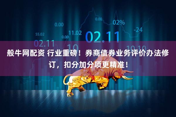 般牛网配资 行业重磅！券商债券业务评价办法修订，扣分加分项更精准！