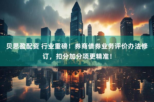 贝思盈配资 行业重磅！券商债券业务评价办法修订，扣分加分项更精准！