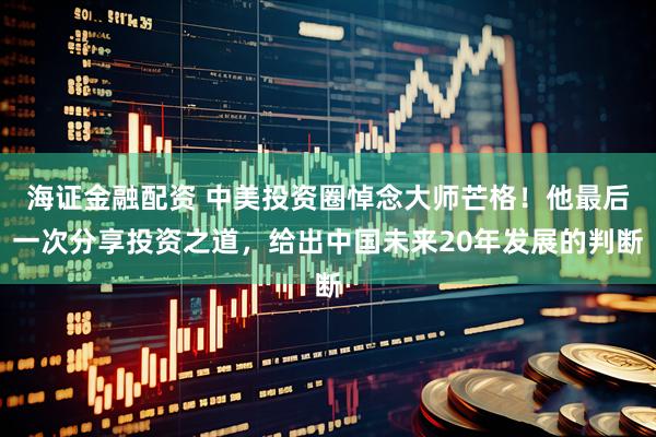海证金融配资 中美投资圈悼念大师芒格！他最后一次分享投资之道，给出中国未来20年发展的判断