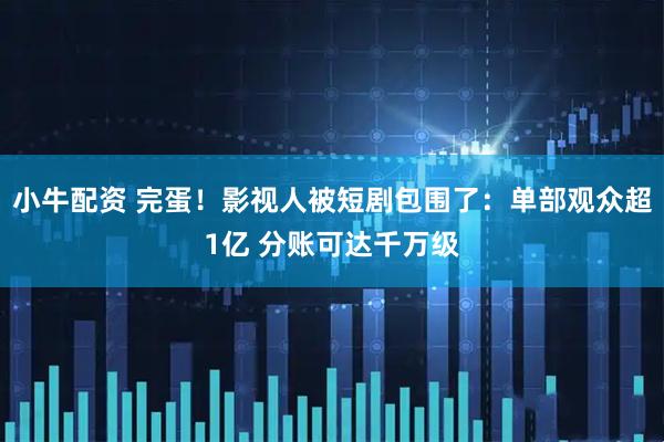 小牛配资 完蛋！影视人被短剧包围了：单部观众超1亿 分账可达千万级