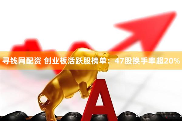寻钱网配资 创业板活跃股榜单：47股换手率超20%