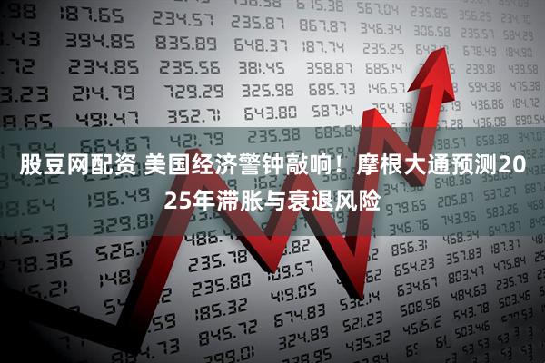 股豆网配资 美国经济警钟敲响！摩根大通预测2025年滞胀与衰退风险