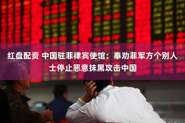 红盘配资 中国驻菲律宾使馆：奉劝菲军方个别人士停止恶意抹黑攻击中国