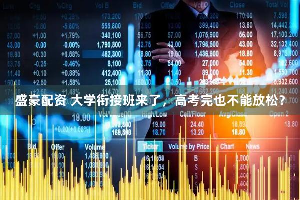 盛豪配资 大学衔接班来了，高考完也不能放松？