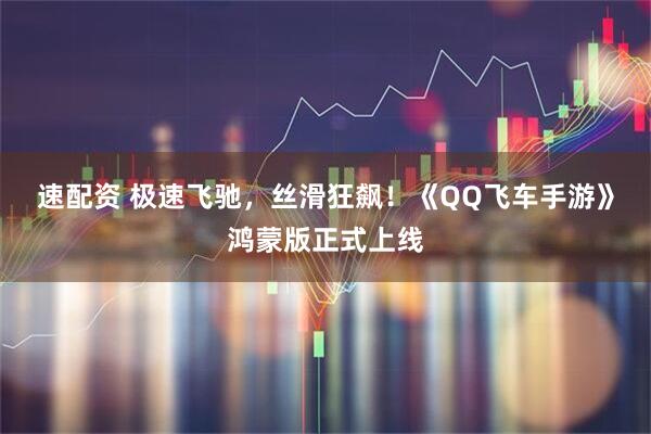 速配资 极速飞驰，丝滑狂飙！《QQ飞车手游》鸿蒙版正式上线