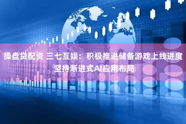 操盘贷配资 三七互娱：积极推进储备游戏上线进度 坚持渐进式AI应用布局