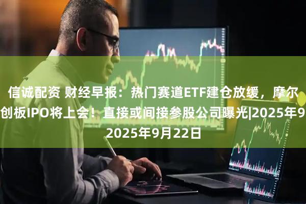 信诚配资 财经早报：热门赛道ETF建仓放缓，摩尔线程科创板IPO将上会！直接或间接参股公司曝光|2025年9月22日