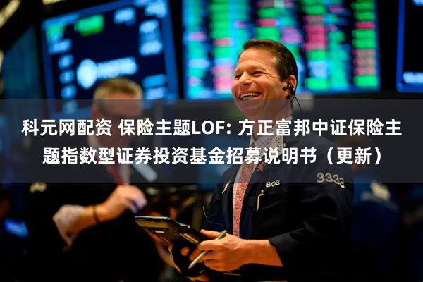 科元网配资 保险主题LOF: 方正富邦中证保险主题指数型证券投资基金招募说明书（更新）