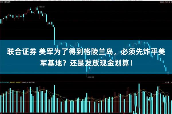 联合证券 美军为了得到格陵兰岛，必须先炸平美军基地？还是发放现金划算！