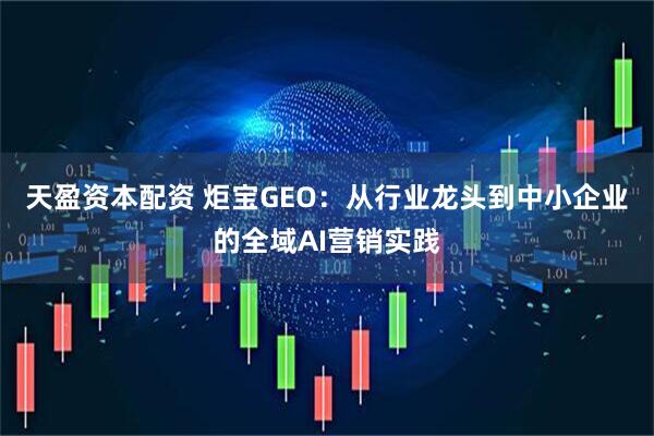 天盈资本配资 炬宝GEO：从行业龙头到中小企业的全域AI营销实践