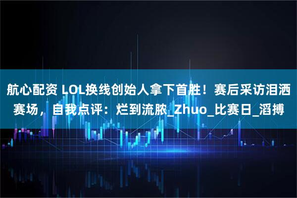 航心配资 LOL换线创始人拿下首胜！赛后采访泪洒赛场，自我点评：烂到流脓_Zhuo_比赛日_滔搏