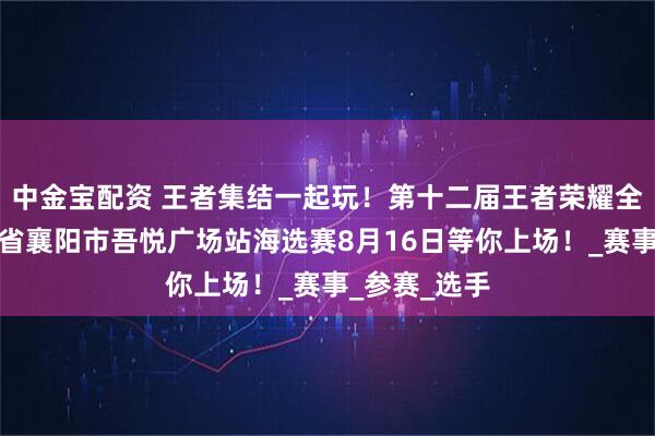 中金宝配资 王者集结一起玩！第十二届王者荣耀全国大赛湖北省襄阳市吾悦广场站海选赛8月16日等你上场！_赛事_参赛_选手