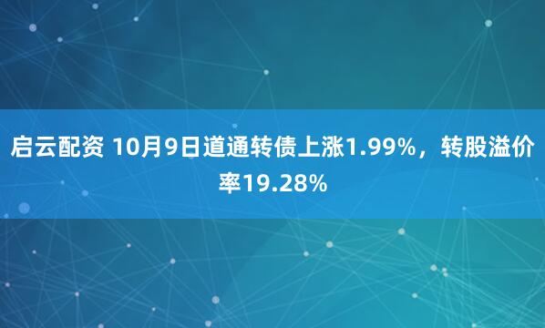 启云配资 10月9日道通转债上涨1.99%，转股溢价率19.28%