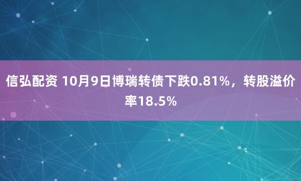 信弘配资 10月9日博瑞转债下跌0.81%，转股溢价率18.5%