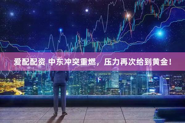 爱配配资 中东冲突重燃，压力再次给到黄金！
