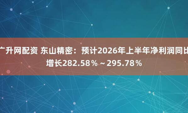 广升网配资 东山精密：预计2026年上半年净利润同比增长282.58％～295.78％
